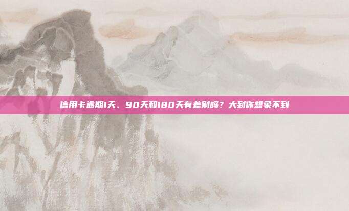 信用卡逾期1天、90天和180天有差别吗?大到你想象不到
