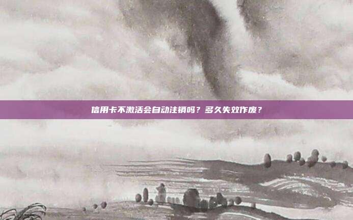 信用卡不激活会自动注销吗?多久失效作废?