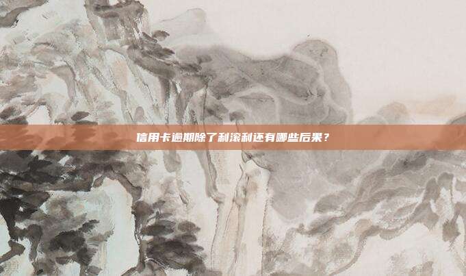 信用卡逾期除了利滚利还有哪些后果?