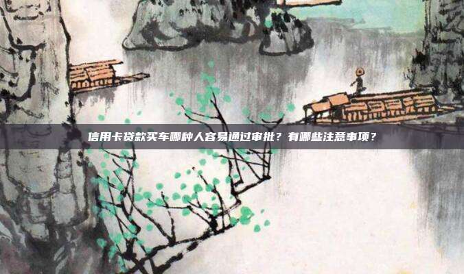 信用卡贷款买车哪种人容易通过审批?有哪些注意事项?