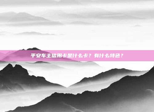 平安车主信用卡是什么卡？有什么特色？