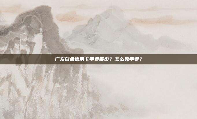 广发白金信用卡年费多少?怎么免年费?