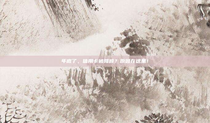 年底了,信用卡被降额?原因在这里!
