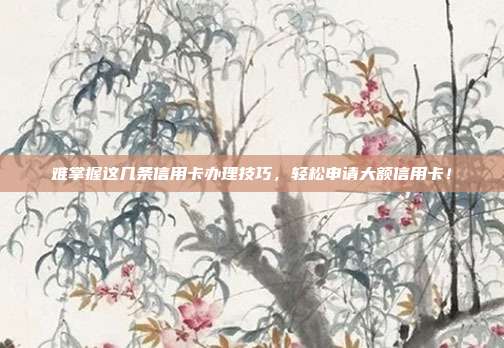 难掌握这几条信用卡办理技巧,轻松申请大额信用卡!