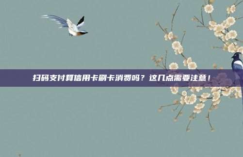 扫码支付算信用卡刷卡消费吗?这几点需要注意!