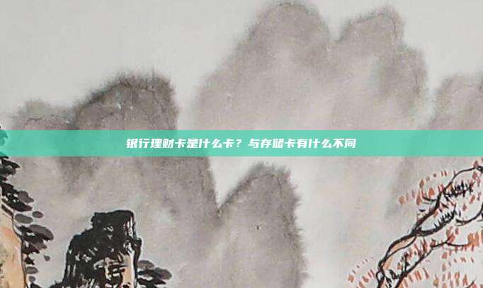 银行理财卡是什么卡?与存储卡有什么不同