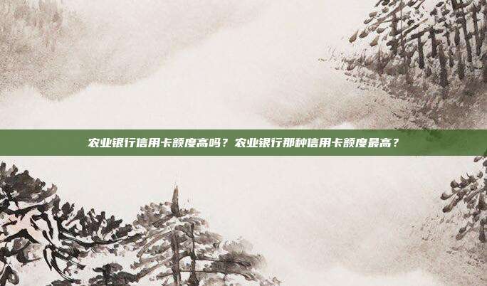 农业银行信用卡额度高吗?农业银行那种信用卡额度最高?