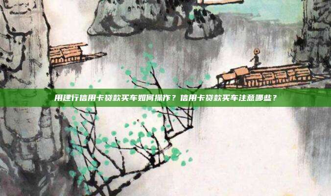 用建行信用卡贷款买车如何操作?信用卡贷款买车注意哪些?
