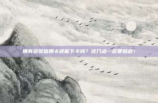 拥有多张信用卡还能下卡吗?这几点一定要知道!