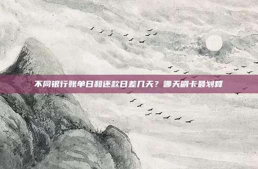 不同银行账单日和还款日差几天?哪天刷卡最划算
