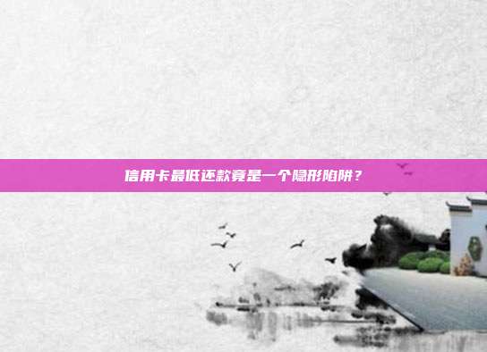信用卡最低还款竟是一个隐形陷阱?