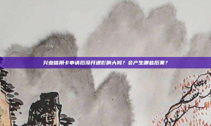 兴业信用卡申请后没开通影响大吗?会产生哪些后果?