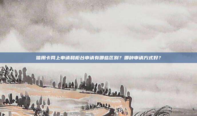 信用卡网上申请和柜台申请有哪些区别?哪种申请方式好?