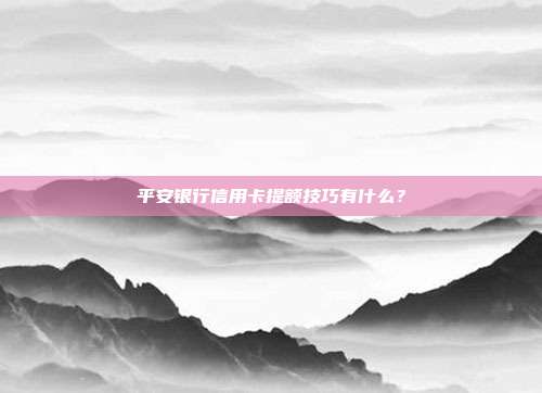 平安银行信用卡提额技巧有什么?
