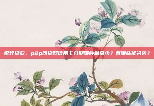 银行贷款、p2p网贷和信用卡分期哪种利息少?有哪些优劣势?
