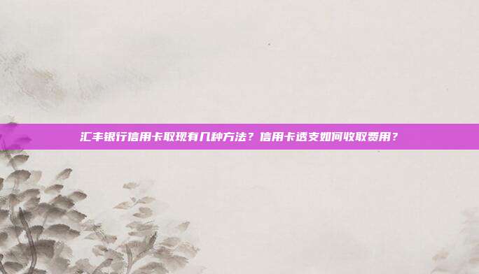 汇丰银行信用卡取现有几种方法?信用卡透支如何收取费用?