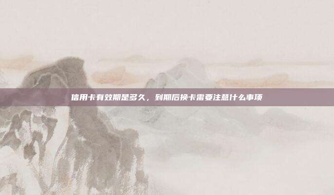 信用卡有效期是多久,到期后换卡需要注意什么事项