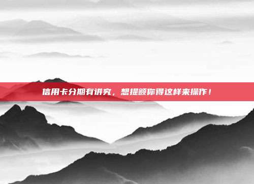 信用卡分期有讲究,想提额你得这样来操作!