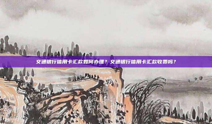 交通银行信用卡汇款如何办理?交通银行信用卡汇款收费吗?