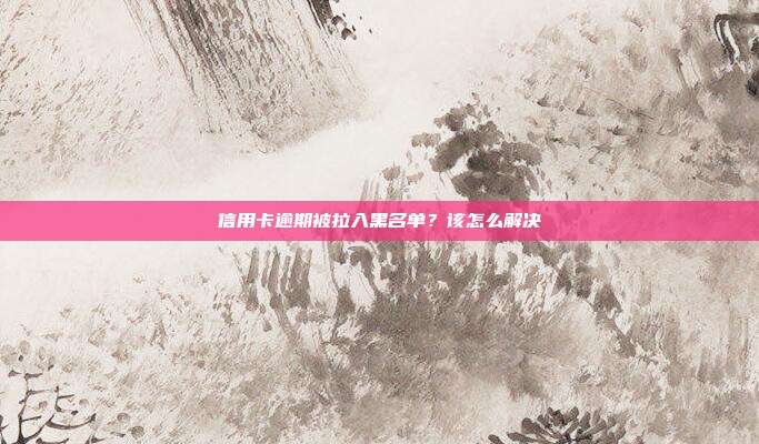 信用卡逾期被拉入黑名单?该怎么解决