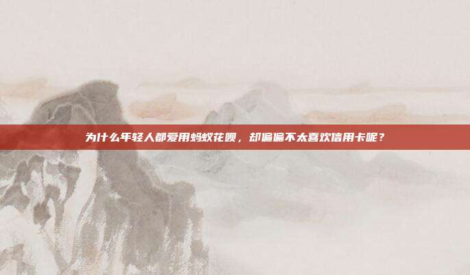 为什么年轻人都爱用蚂蚁花呗,却偏偏不太喜欢信用卡呢?