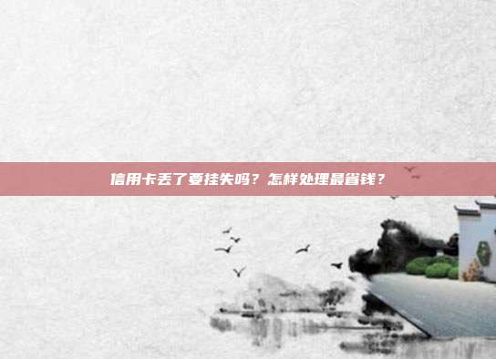 信用卡丢了要挂失吗?怎样处理最省钱?