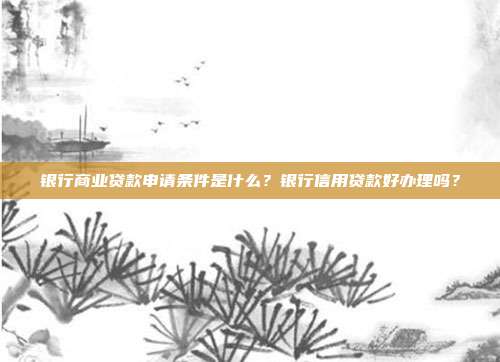 银行商业贷款申请条件是什么?银行信用贷款好办理吗?