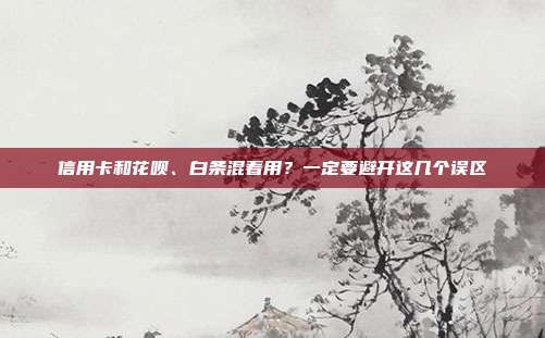 信用卡和花呗、白条混着用?一定要避开这几个误区
