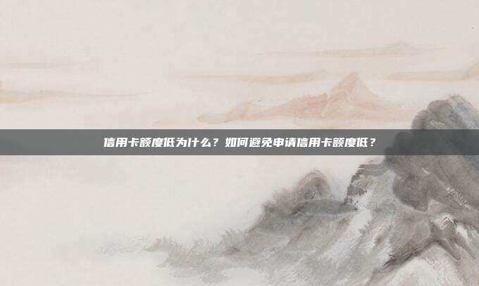 信用卡额度低为什么?如何避免申请信用卡额度低?