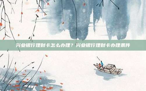 兴业银行理财卡怎么办理?兴业银行理财卡办理条件