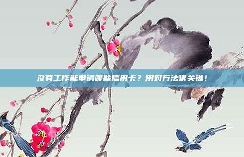 没有工作能申请哪些信用卡?用对方法很关键!
