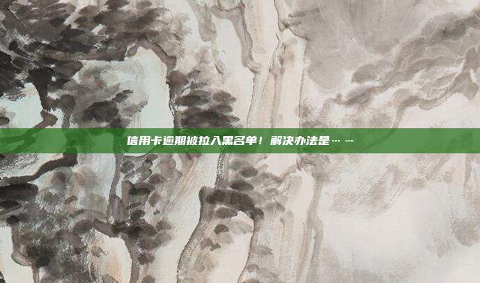 信用卡逾期被拉入黑名单!解决办法是……