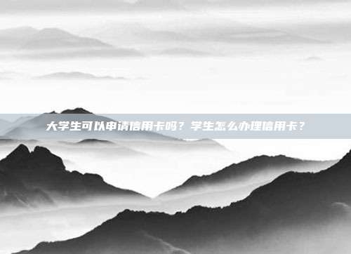 大学生可以申请信用卡吗？学生怎么办理信用卡？