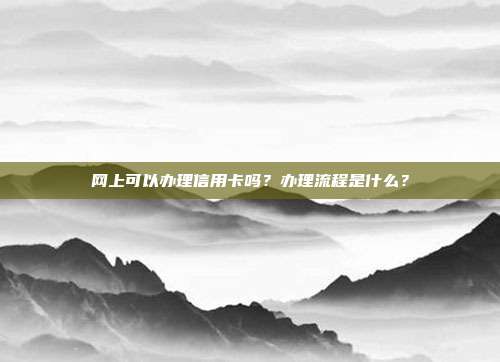 网上可以办理信用卡吗?办理流程是什么?