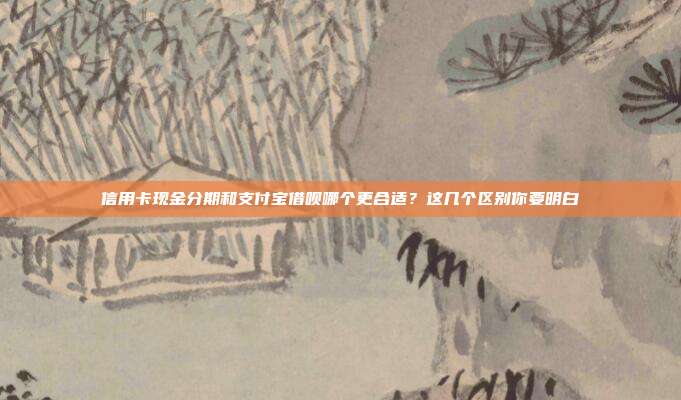 信用卡现金分期和支付宝借呗哪个更合适?这几个区别你要明白
