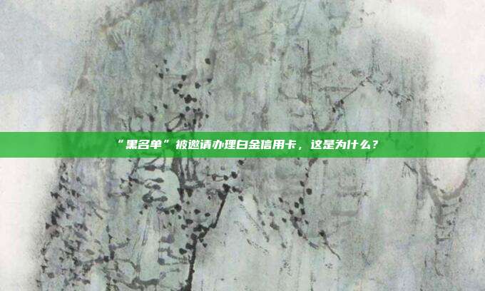 “黑名单”被邀请办理白金信用卡,这是为什么?