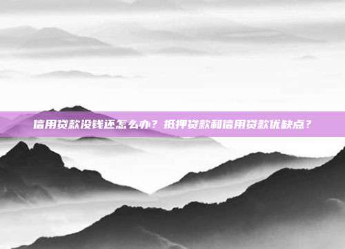 信用贷款没钱还怎么办?抵押贷款和信用贷款优缺点?