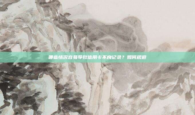 哪些情况容易导致信用卡不良记录?如何规避