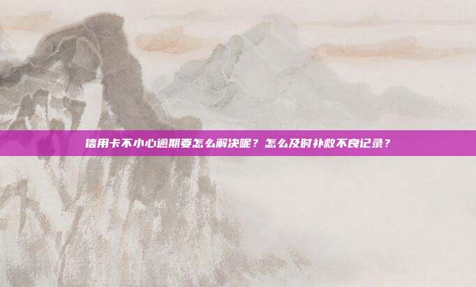 信用卡不小心逾期要怎么解决呢?怎么及时补救不良记录?