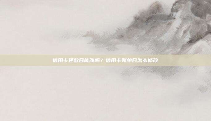 信用卡还款日能改吗？信用卡账单日怎么修改