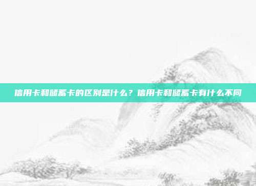 信用卡和储蓄卡的区别是什么?信用卡和储蓄卡有什么不同