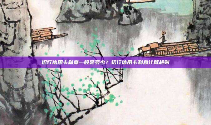 招行信用卡利息一般是多少？招行信用卡利息计算规则