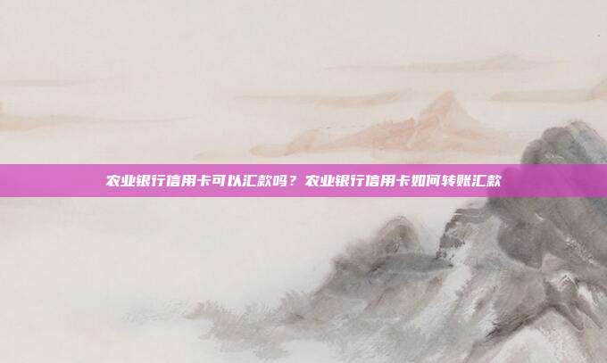 农业银行信用卡可以汇款吗?农业银行信用卡如何转账汇款