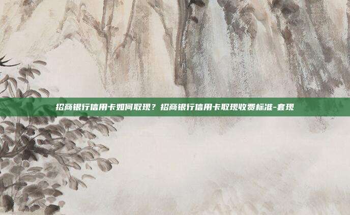 招商银行信用卡如何取现?招商银行信用卡取现收费标准-套现
