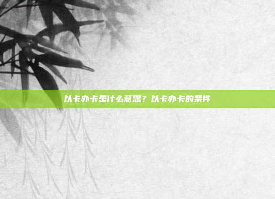 以卡办卡是什么意思?以卡办卡的条件