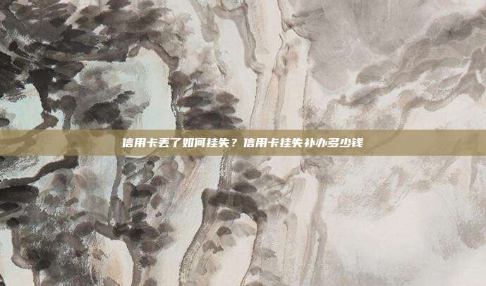 信用卡丢了如何挂失?信用卡挂失补办多少钱