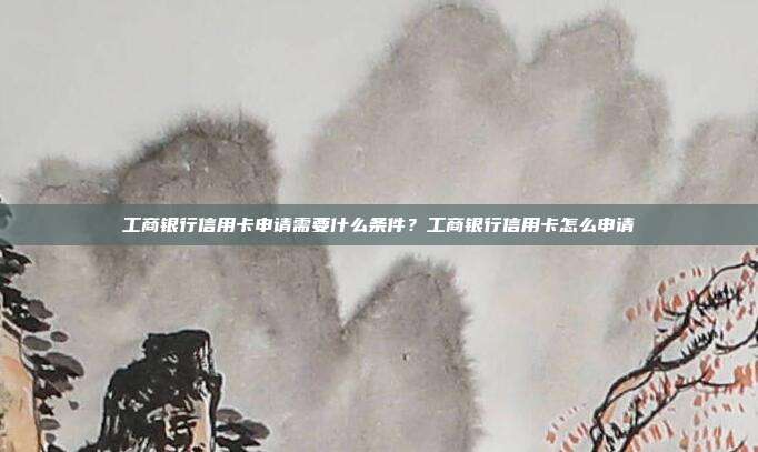 工商银行信用卡申请需要什么条件?工商银行信用卡怎么申请