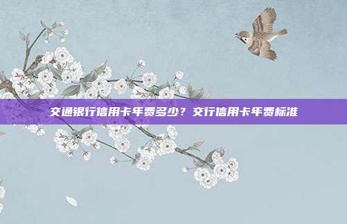 交通银行信用卡年费多少?交行信用卡年费标准