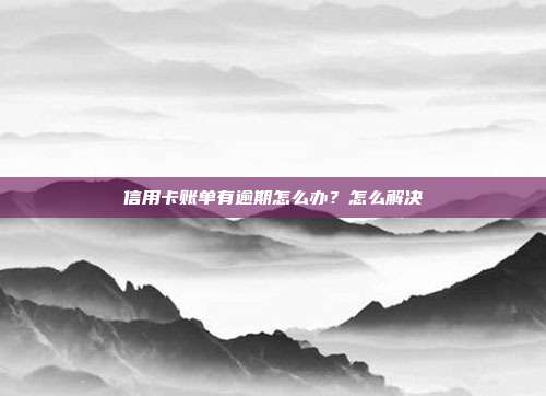 信用卡账单有逾期怎么办？怎么解决
