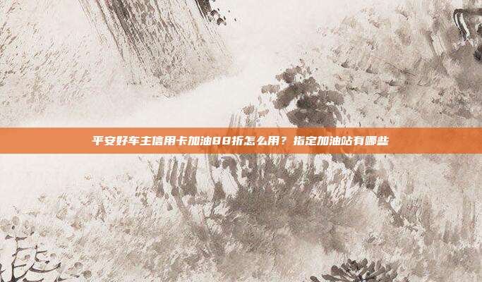 平安好车主信用卡加油88折怎么用？指定加油站有哪些